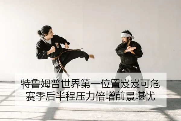 特鲁姆普世界第一位置岌岌可危 赛季后半程压力倍增前景堪忧